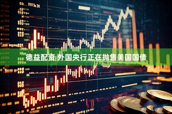 德益配资 外国央行正在抛售美国国债