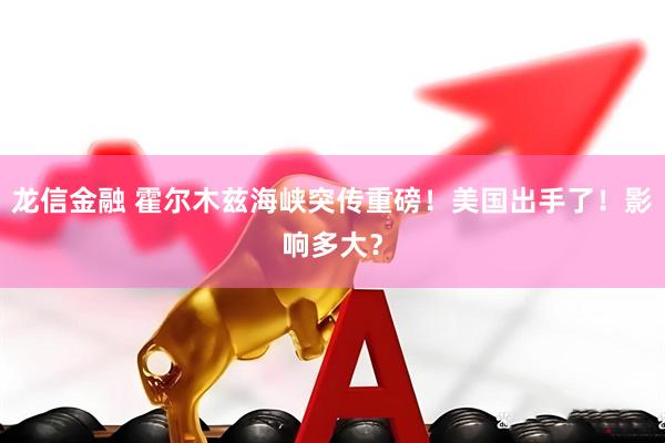 龙信金融 霍尔木兹海峡突传重磅！美国出手了！影响多大？