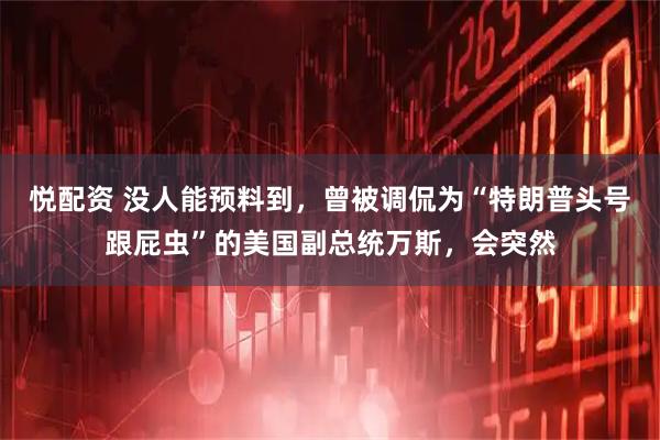 悦配资 没人能预料到，曾被调侃为“特朗普头号跟屁虫”的美国副总统万斯，会突然