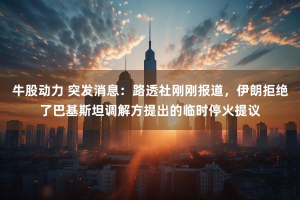 牛股动力 突发消息：路透社刚刚报道，伊朗拒绝了巴基斯坦调解方提出的临时停火提议