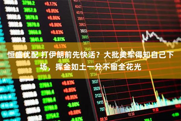 恒盛优配 打伊朗前先快活？大批美军得知自己下场，挥金如土一分不留全花光