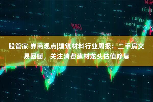 股管家 券商观点|建筑材料行业周报：二手房交易回暖，关注消费建材龙头估值修复