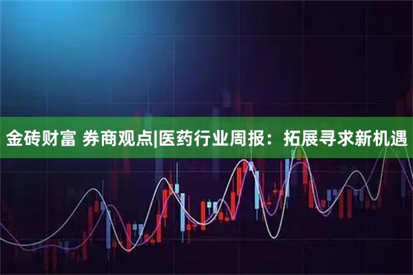 金砖财富 券商观点|医药行业周报：拓展寻求新机遇