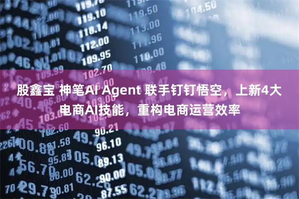 股鑫宝 神笔AI Agent 联手钉钉悟空，上新4大电商AI技能，重构电商运营效率