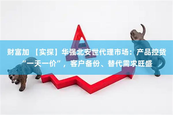财富加 【实探】华强北安世代理市场：产品控货“一天一价”，客户备份、替代需求旺盛