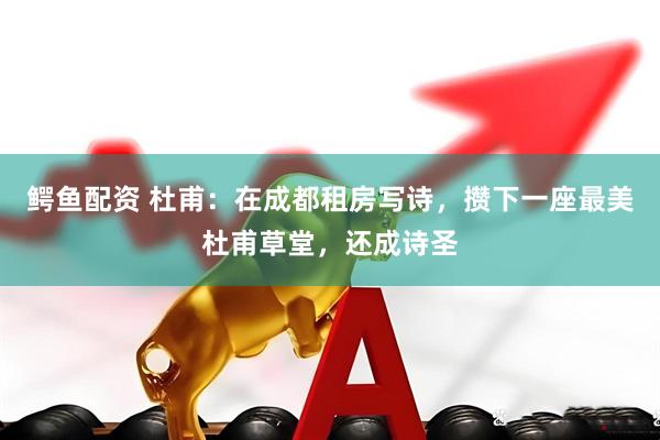 鳄鱼配资 杜甫：在成都租房写诗，攒下一座最美杜甫草堂，还成诗圣