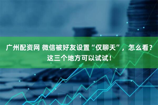 广州配资网 微信被好友设置“仅聊天”，怎么看？这三个地方可以试试！