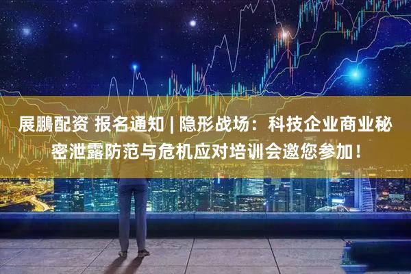 展鵬配资 报名通知 | 隐形战场：科技企业商业秘密泄露防范与危机应对培训会邀您参加！