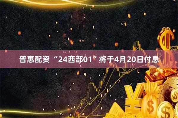 普惠配资 “24西部01”将于4月20日付息