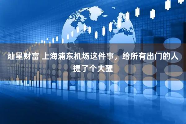 灿星财富 上海浦东机场这件事，给所有出门的人提了个大醒