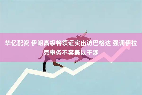 华亿配资 伊朗高级将领证实出访巴格达 强调伊拉克事务不容美以干涉