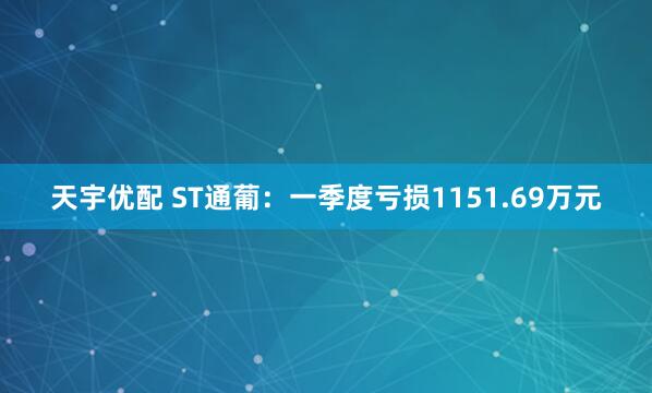 天宇优配 ST通葡：一季度亏损1151.69万元