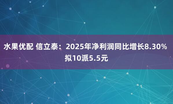 水果优配 信立泰：2025年净利润同比增长8.30% 拟10派5.5元