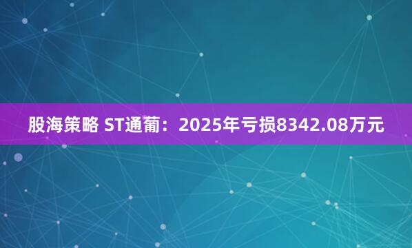 股海策略 ST通葡：2025年亏损8342.08万元