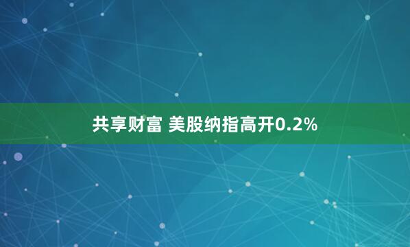 共享财富 美股纳指高开0.2%