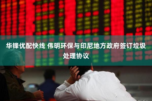 华锋优配快线 伟明环保与印尼地方政府签订垃圾处理协议
