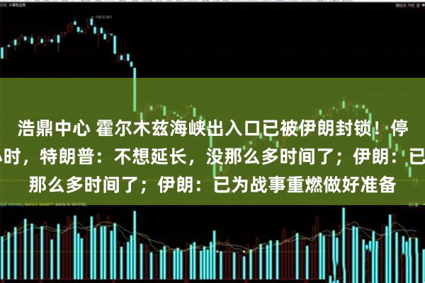 浩鼎中心 霍尔木兹海峡出入口已被伊朗封锁！停火协议到期不足11小时，特朗普：不想延长，没那么多时间了；伊朗：已为战事重燃做好准备