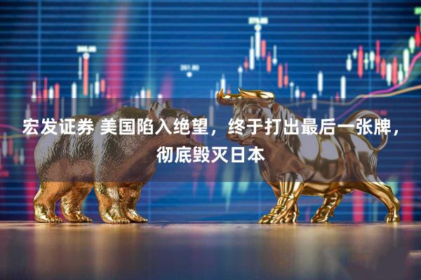宏发证券 美国陷入绝望，终于打出最后一张牌，彻底毁灭日本