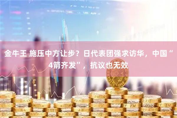 金牛王 施压中方让步？日代表团强求访华，中国“4箭齐发”，抗议也无效