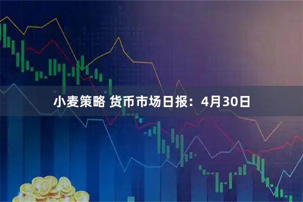 小麦策略 货币市场日报：4月30日