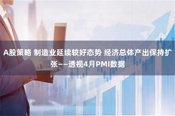 A股策略 制造业延续较好态势 经济总体产出保持扩张——透视4月PMI数据
