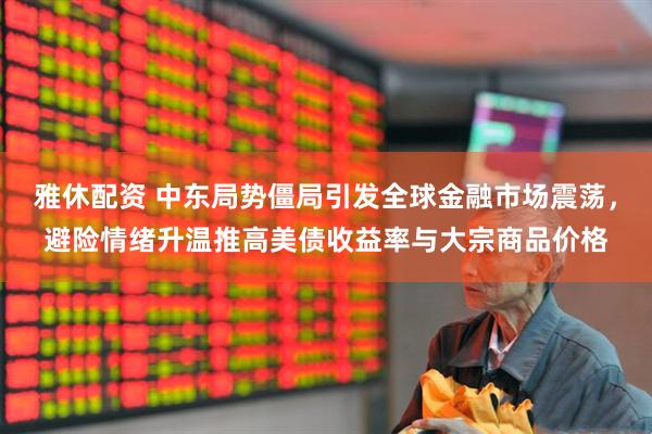 雅休配资 中东局势僵局引发全球金融市场震荡，避险情绪升温推高美债收益率与大宗商品价格