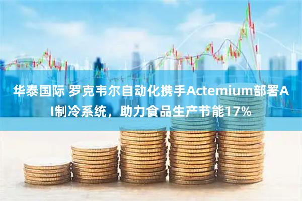 华泰国际 罗克韦尔自动化携手Actemium部署AI制冷系统，助力食品生产节能17%
