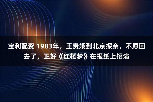 宝利配资 1983年，王贵娥到北京探亲，不愿回去了，正好《红楼梦》在报纸上招演