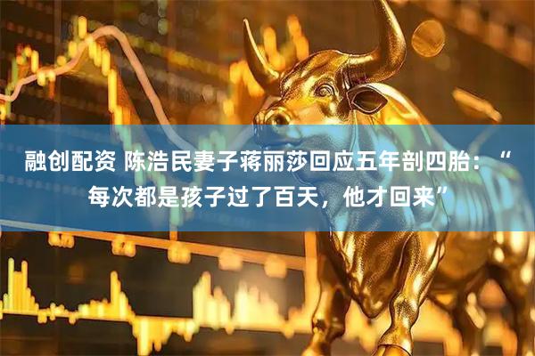 融创配资 陈浩民妻子蒋丽莎回应五年剖四胎：“每次都是孩子过了百天，他才回来”