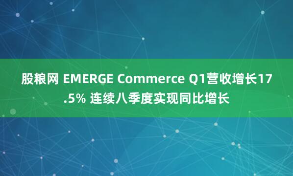股粮网 EMERGE Commerce Q1营收增长17.5% 连续八季度实现同比增长