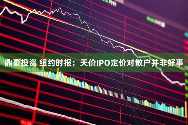 鼎豪投资 纽约时报：天价IPO定价对散户并非好事