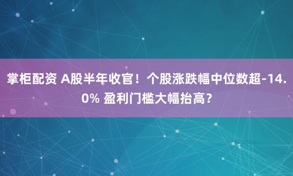 掌柜配资 A股半年收官！个股涨跌幅中位数超-14.0% 盈利门槛大幅抬高？