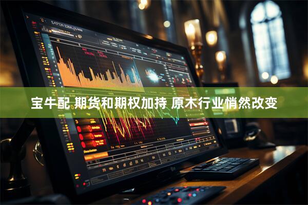 宝牛配 期货和期权加持 原木行业悄然改变