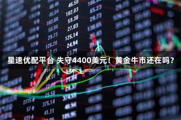 星速优配平台 失守4400美元!黄金牛市还在吗?