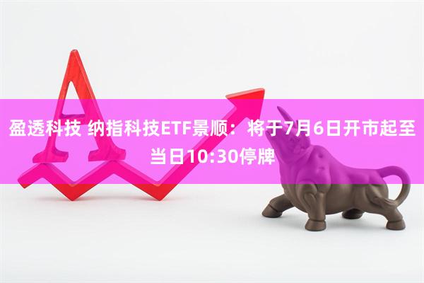 盈透科技 纳指科技ETF景顺：将于7月6日开市起至当日10:30停牌
