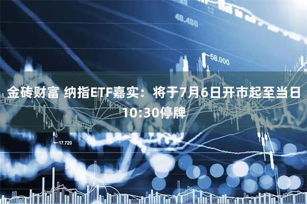 金砖财富 纳指ETF嘉实：将于7月6日开市起至当日10:30停牌