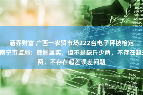 涵乔财富 广西一农贸市场222台电子秤被检定0台合格，南宁市监局：截图属实，但不是缺斤少两，不存在超差误差问题