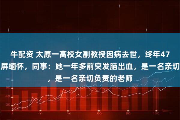 牛配资 太原一高校女副教授因病去世,终年47岁,学生刷屏缅怀,同事:她一年多前突发脑出血,是一名亲切负责的老师