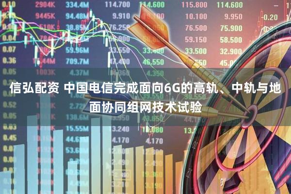 信弘配资 中国电信完成面向6G的高轨、中轨与地面协同组网技术试验
