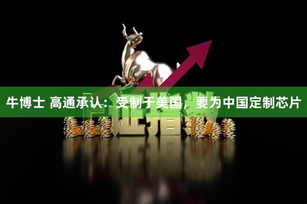 牛博士 高通承认：受制于美国，要为中国定制芯片