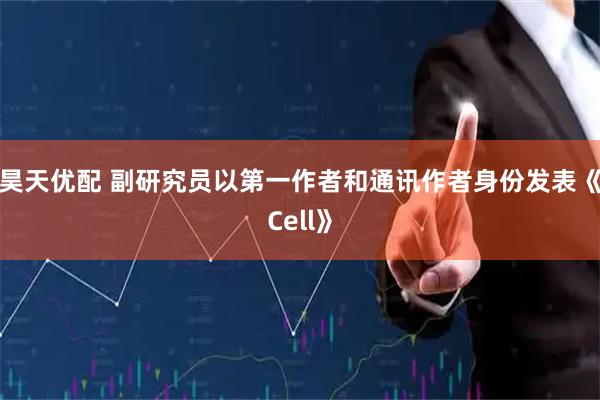 昊天优配 副研究员以第一作者和通讯作者身份发表《Cell》