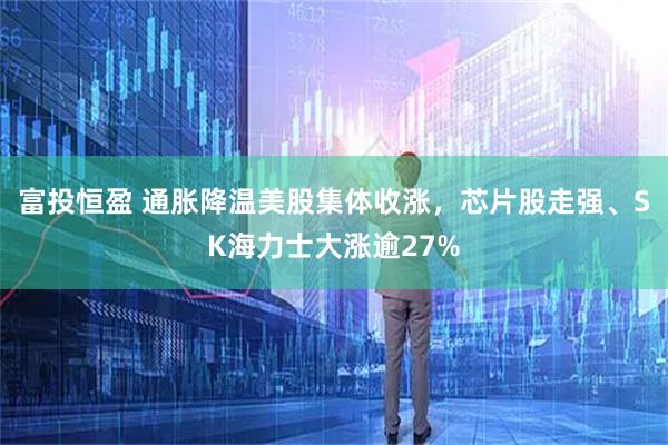 富投恒盈 通胀降温美股集体收涨，芯片股走强、SK海力士大涨逾27%