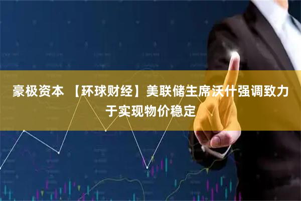 豪极资本 【环球财经】美联储主席沃什强调致力于实现物价稳定