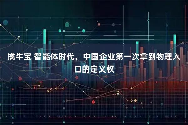 擒牛宝 智能体时代，中国企业第一次拿到物理入口的定义权