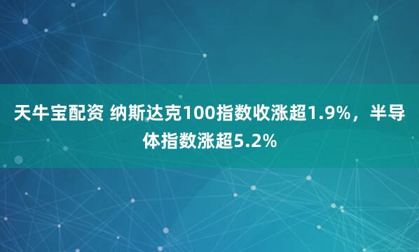 天牛宝配资 纳斯达克100指数收涨超1.9%，半导体指数涨超5.2%