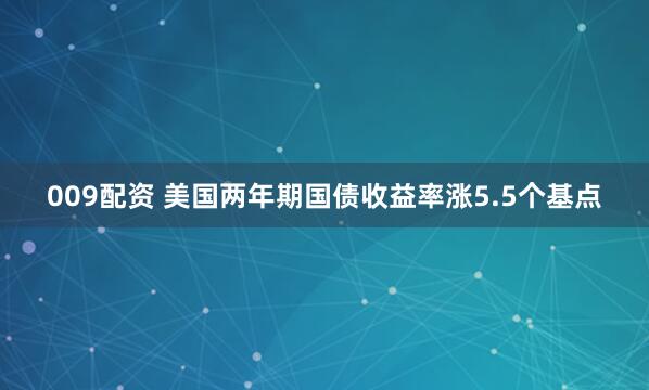 009配资 美国两年期国债收益率涨5.5个基点
