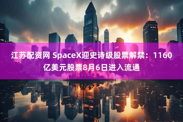 江苏配资网 SpaceX迎史诗级股票解禁：1160亿美元股票8月6日进入流通