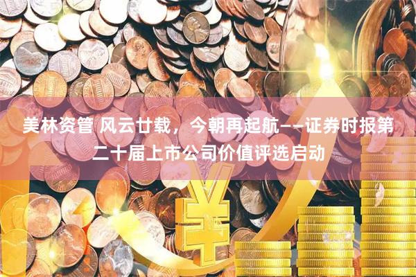 美林资管 风云廿载，今朝再起航——证券时报第二十届上市公司价值评选启动