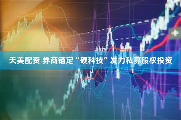 天美配资 券商锚定“硬科技”发力私募股权投资