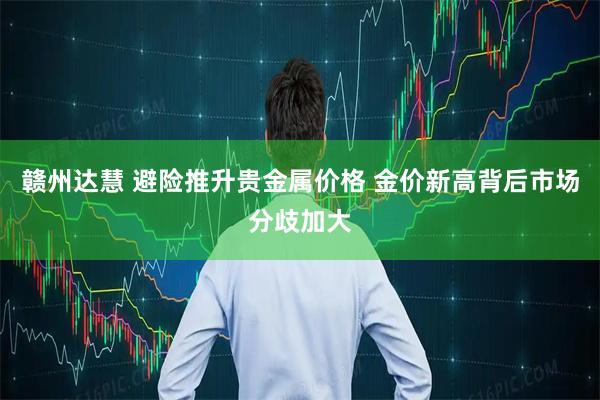 赣州达慧 避险推升贵金属价格 金价新高背后市场分歧加大